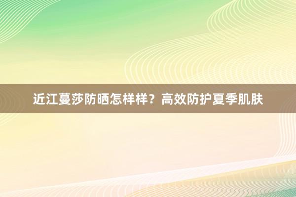 近江蔓莎防晒怎样样？高效防护夏季肌肤