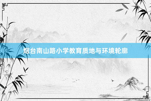 烟台南山路小学教育质地与环境轮廓
