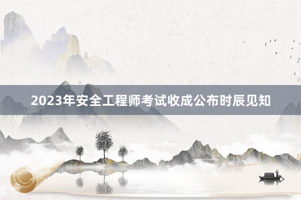 2023年安全工程师考试收成公布时辰见知