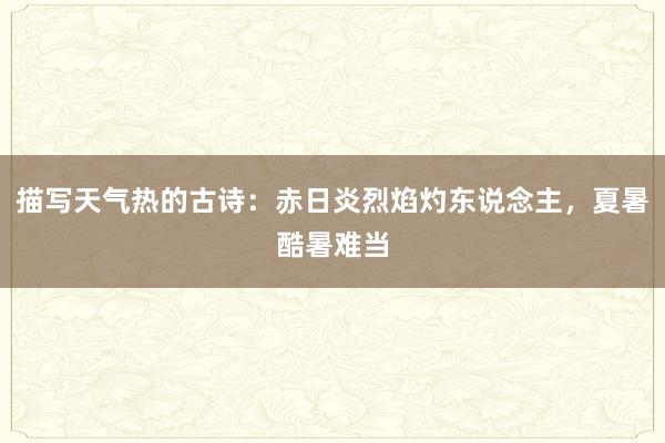 描写天气热的古诗：赤日炎烈焰灼东说念主，夏暑酷暑难当
