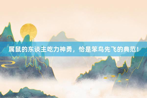 属鼠的东谈主吃力神勇，恰是笨鸟先飞的典范！