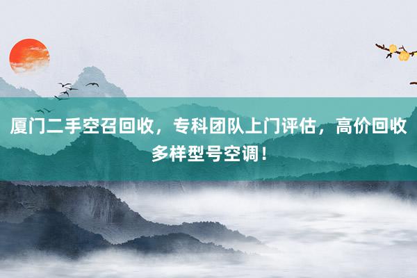 厦门二手空召回收，专科团队上门评估，高价回收多样型号空调！