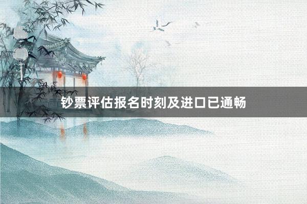 钞票评估报名时刻及进口已通畅