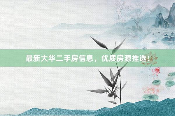 最新大华二手房信息，优质房源推选！