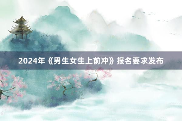 2024年《男生女生上前冲》报名要求发布