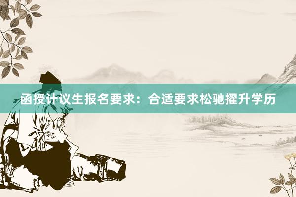 函授计议生报名要求：合适要求松驰擢升学历