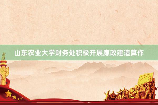 山东农业大学财务处积极开展廉政建造算作