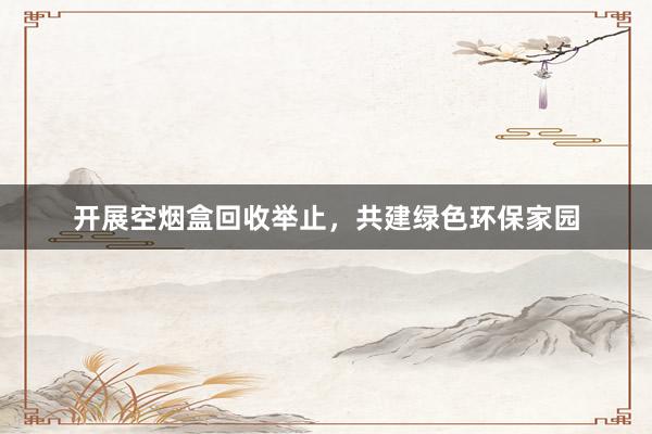 开展空烟盒回收举止，共建绿色环保家园