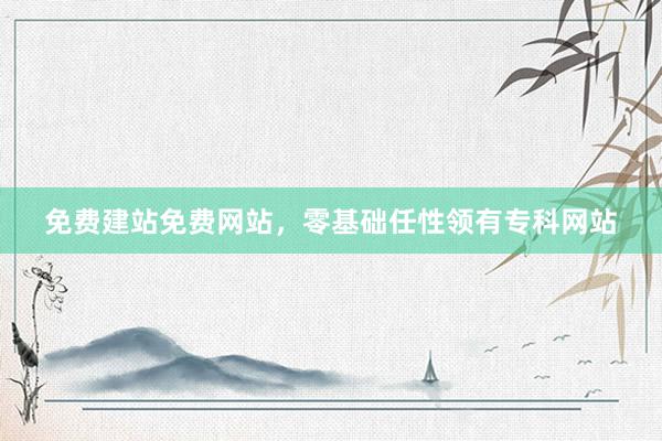 免费建站免费网站，零基础任性领有专科网站