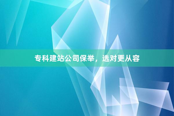 专科建站公司保举，选对更从容