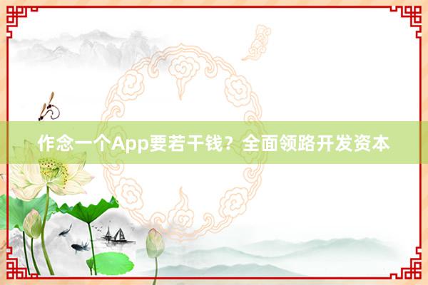 作念一个App要若干钱？全面领路开发资本