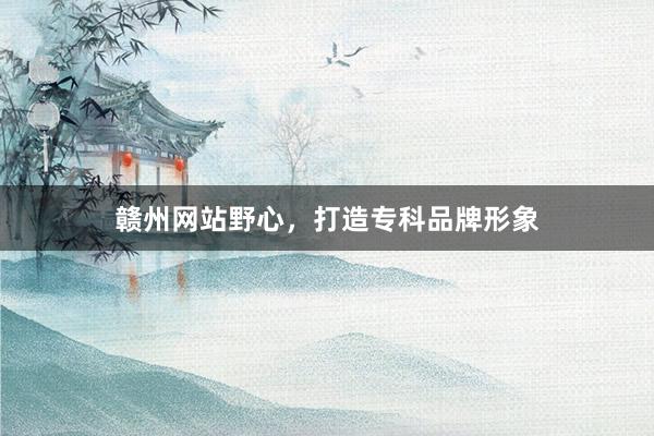 赣州网站野心，打造专科品牌形象