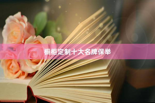 橱柜定制十大名牌保举