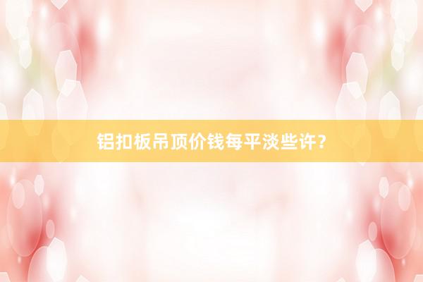 铝扣板吊顶价钱每平淡些许？