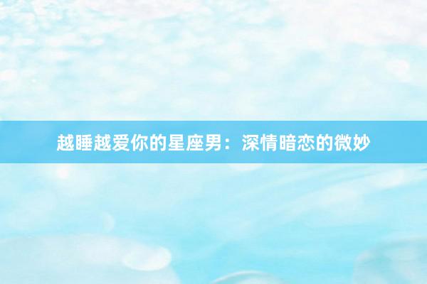 越睡越爱你的星座男：深情暗恋的微妙