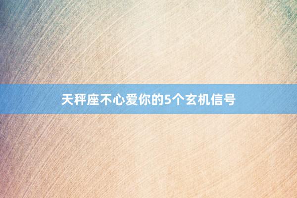 天秤座不心爱你的5个玄机信号