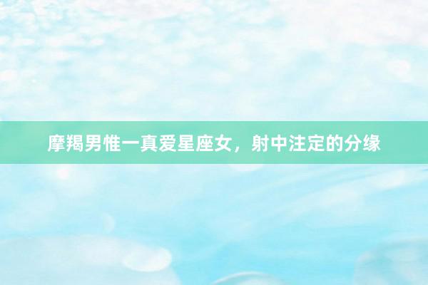 摩羯男惟一真爱星座女，射中注定的分缘