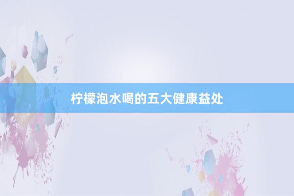 柠檬泡水喝的五大健康益处