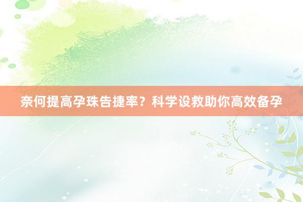 奈何提高孕珠告捷率？科学设救助你高效备孕