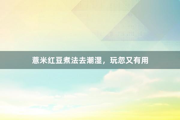薏米红豆煮法去潮湿，玩忽又有用