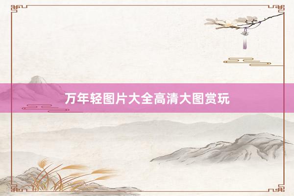 万年轻图片大全高清大图赏玩
