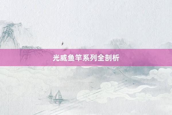 光威鱼竿系列全剖析