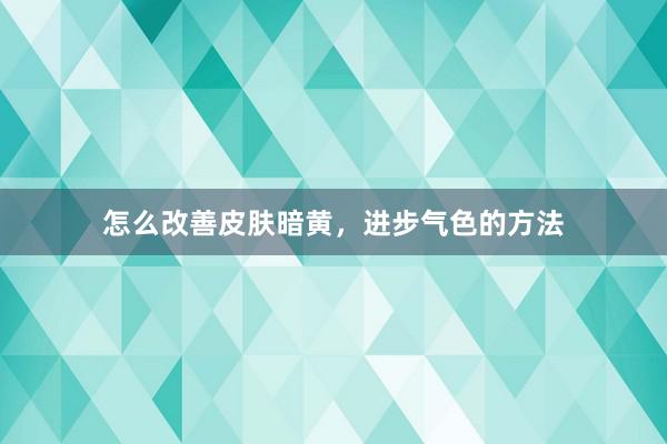 怎么改善皮肤暗黄，进步气色的方法